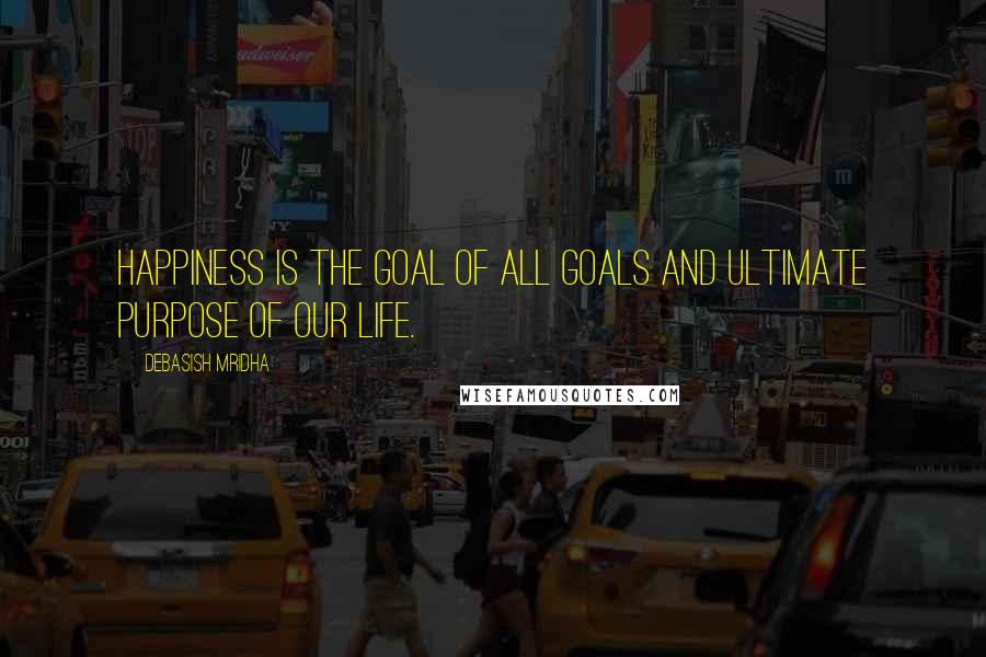 Debasish Mridha Quotes: Happiness is the goal of all goals and ultimate purpose of our life.