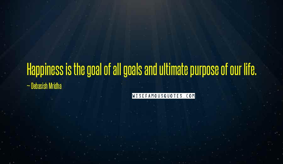 Debasish Mridha Quotes: Happiness is the goal of all goals and ultimate purpose of our life.