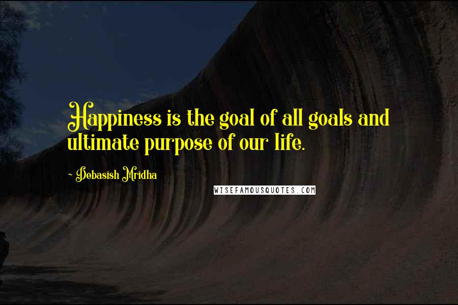 Debasish Mridha Quotes: Happiness is the goal of all goals and ultimate purpose of our life.