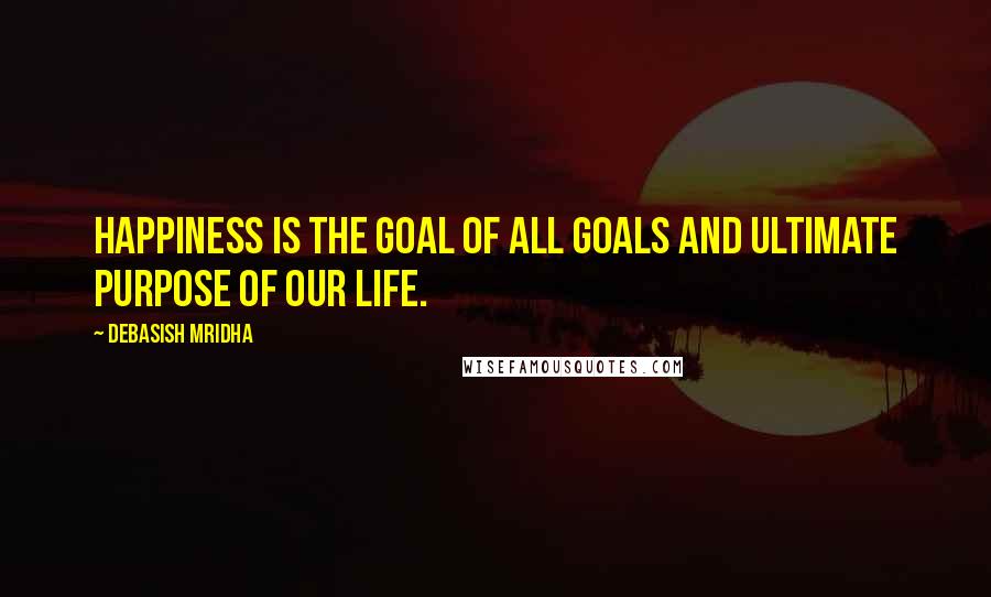 Debasish Mridha Quotes: Happiness is the goal of all goals and ultimate purpose of our life.