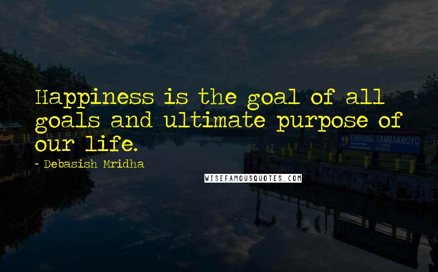 Debasish Mridha Quotes: Happiness is the goal of all goals and ultimate purpose of our life.