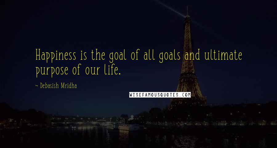 Debasish Mridha Quotes: Happiness is the goal of all goals and ultimate purpose of our life.