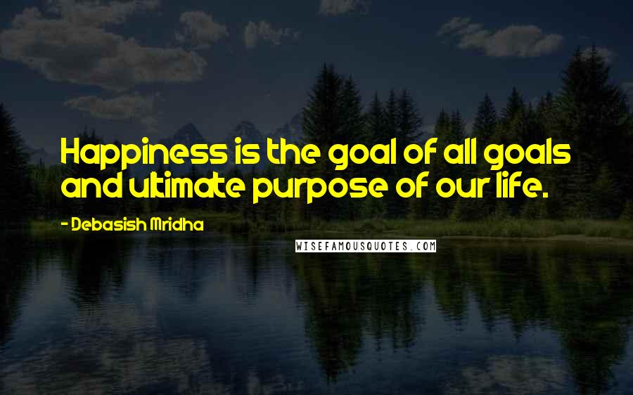 Debasish Mridha Quotes: Happiness is the goal of all goals and ultimate purpose of our life.