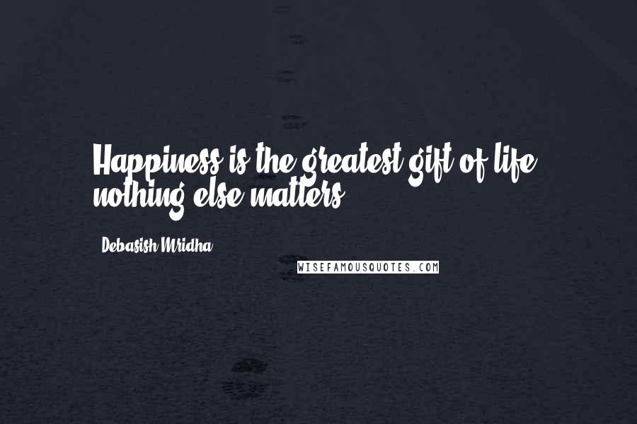 Debasish Mridha Quotes: Happiness is the greatest gift of life, nothing else matters.