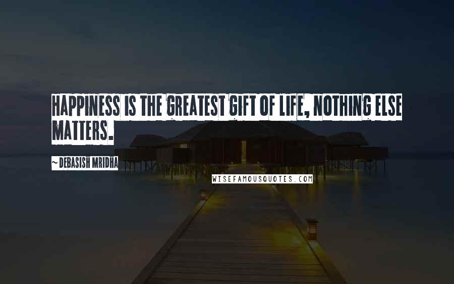 Debasish Mridha Quotes: Happiness is the greatest gift of life, nothing else matters.