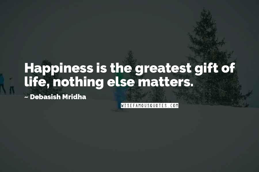 Debasish Mridha Quotes: Happiness is the greatest gift of life, nothing else matters.