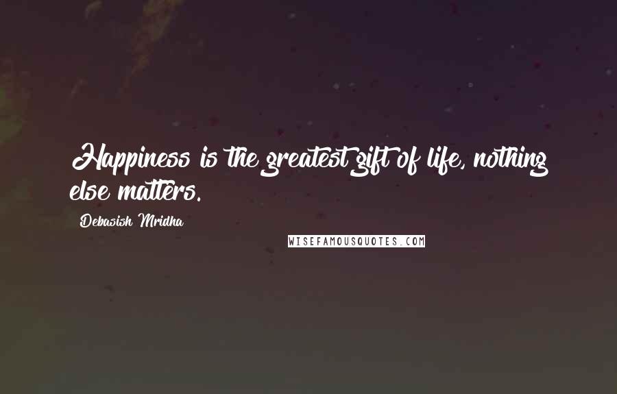 Debasish Mridha Quotes: Happiness is the greatest gift of life, nothing else matters.