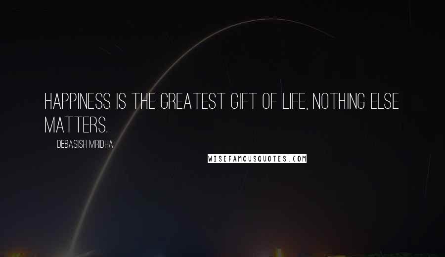 Debasish Mridha Quotes: Happiness is the greatest gift of life, nothing else matters.