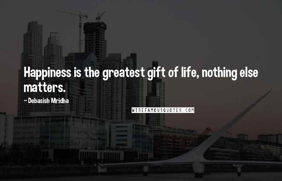 Debasish Mridha Quotes: Happiness is the greatest gift of life, nothing else matters.