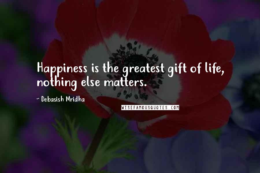 Debasish Mridha Quotes: Happiness is the greatest gift of life, nothing else matters.