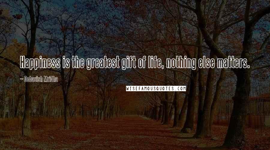 Debasish Mridha Quotes: Happiness is the greatest gift of life, nothing else matters.