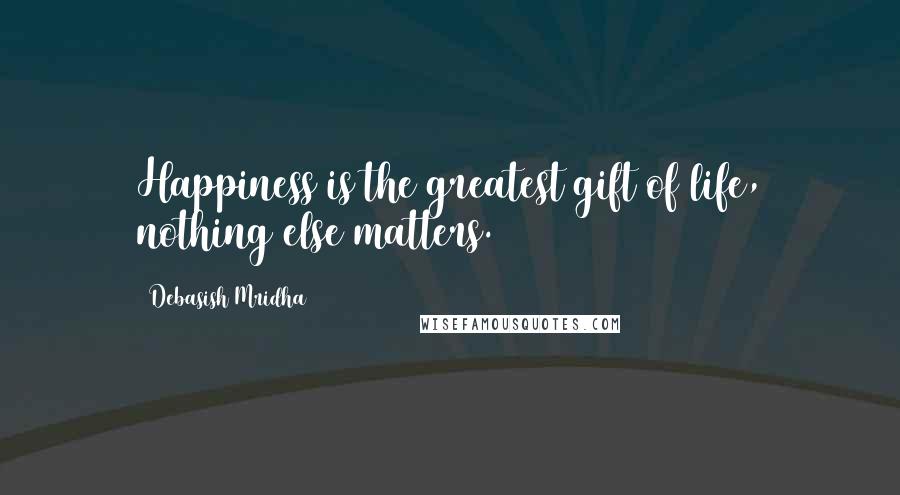 Debasish Mridha Quotes: Happiness is the greatest gift of life, nothing else matters.