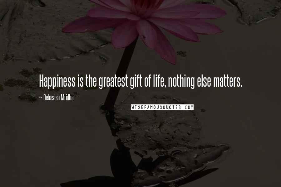 Debasish Mridha Quotes: Happiness is the greatest gift of life, nothing else matters.