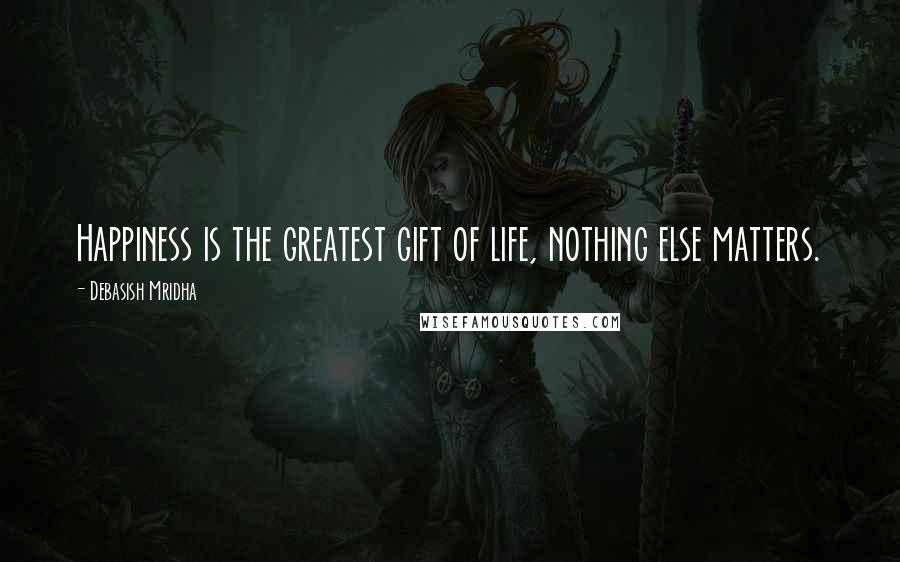 Debasish Mridha Quotes: Happiness is the greatest gift of life, nothing else matters.