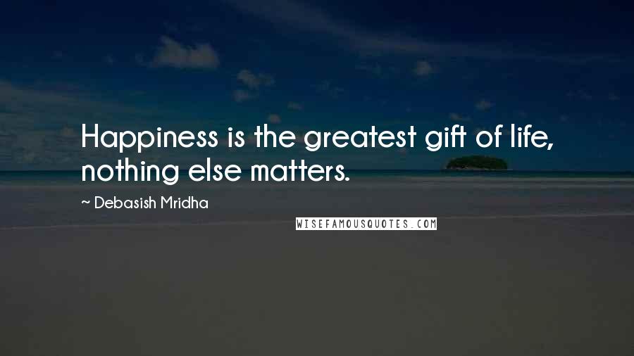 Debasish Mridha Quotes: Happiness is the greatest gift of life, nothing else matters.