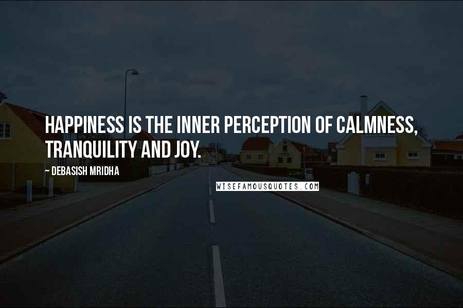 Debasish Mridha Quotes: Happiness is the inner perception of calmness, tranquility and joy.