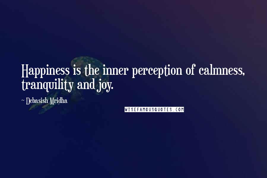 Debasish Mridha Quotes: Happiness is the inner perception of calmness, tranquility and joy.