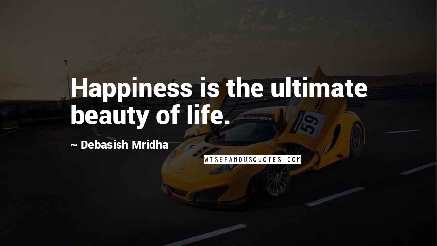 Debasish Mridha Quotes: Happiness is the ultimate beauty of life.