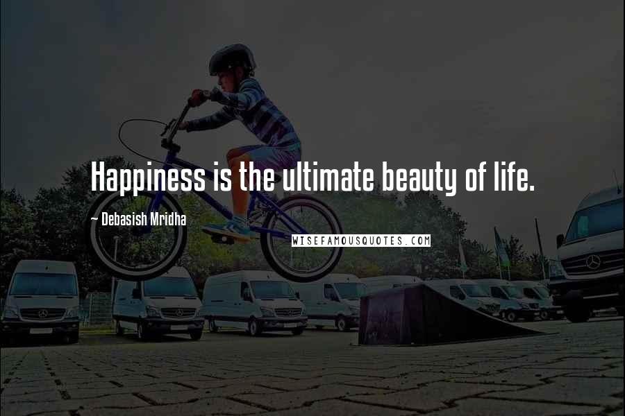 Debasish Mridha Quotes: Happiness is the ultimate beauty of life.