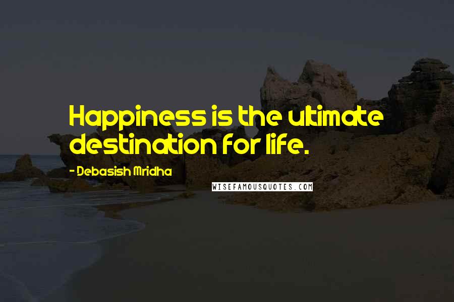 Debasish Mridha Quotes: Happiness is the ultimate destination for life.