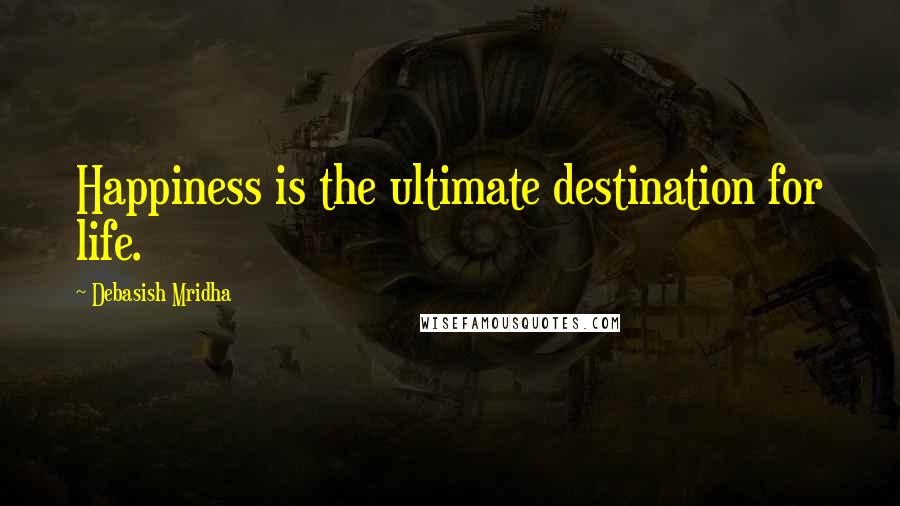 Debasish Mridha Quotes: Happiness is the ultimate destination for life.