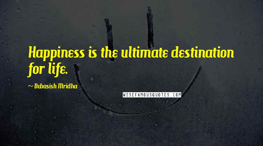Debasish Mridha Quotes: Happiness is the ultimate destination for life.