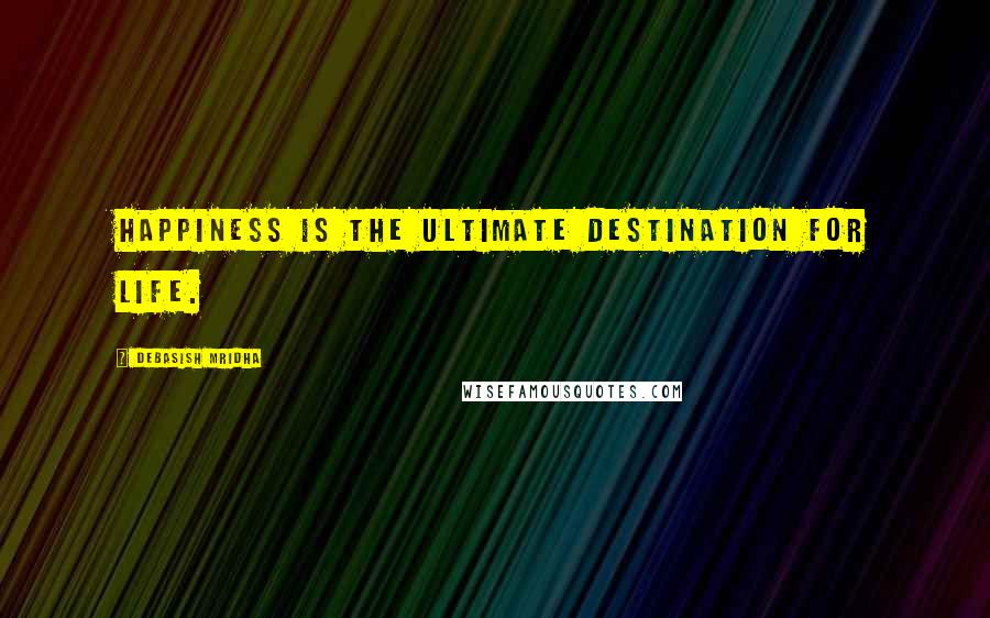 Debasish Mridha Quotes: Happiness is the ultimate destination for life.