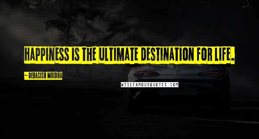 Debasish Mridha Quotes: Happiness is the ultimate destination for life.