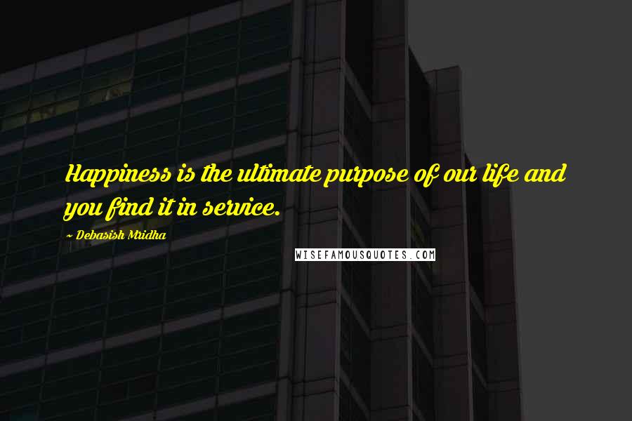 Debasish Mridha Quotes: Happiness is the ultimate purpose of our life and you find it in service.