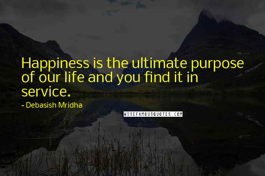 Debasish Mridha Quotes: Happiness is the ultimate purpose of our life and you find it in service.