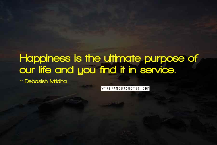 Debasish Mridha Quotes: Happiness is the ultimate purpose of our life and you find it in service.