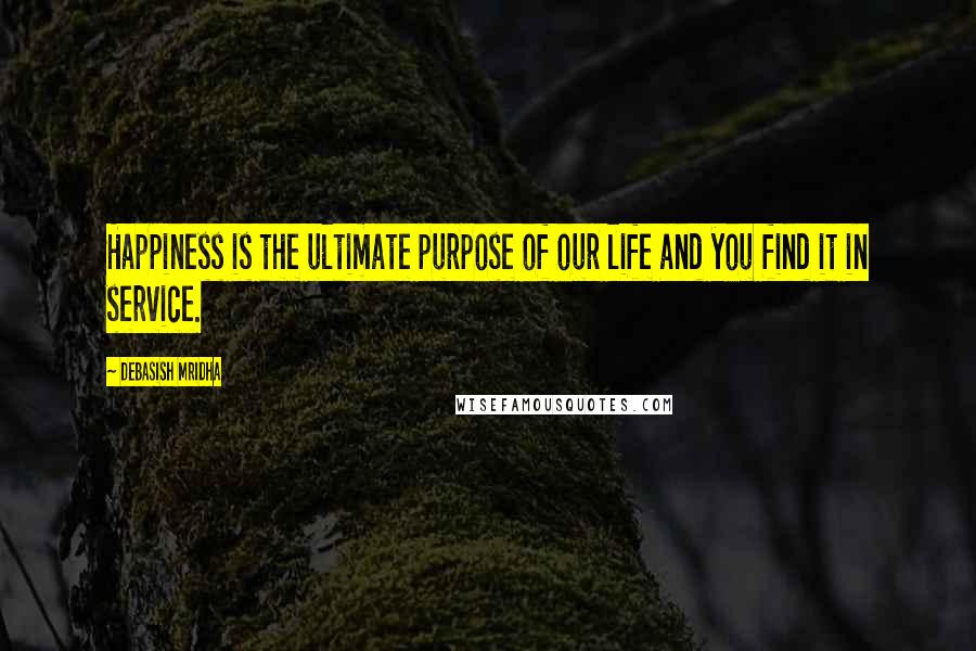 Debasish Mridha Quotes: Happiness is the ultimate purpose of our life and you find it in service.