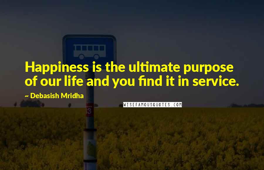 Debasish Mridha Quotes: Happiness is the ultimate purpose of our life and you find it in service.