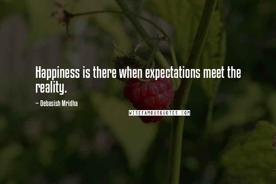 Debasish Mridha Quotes: Happiness is there when expectations meet the reality.