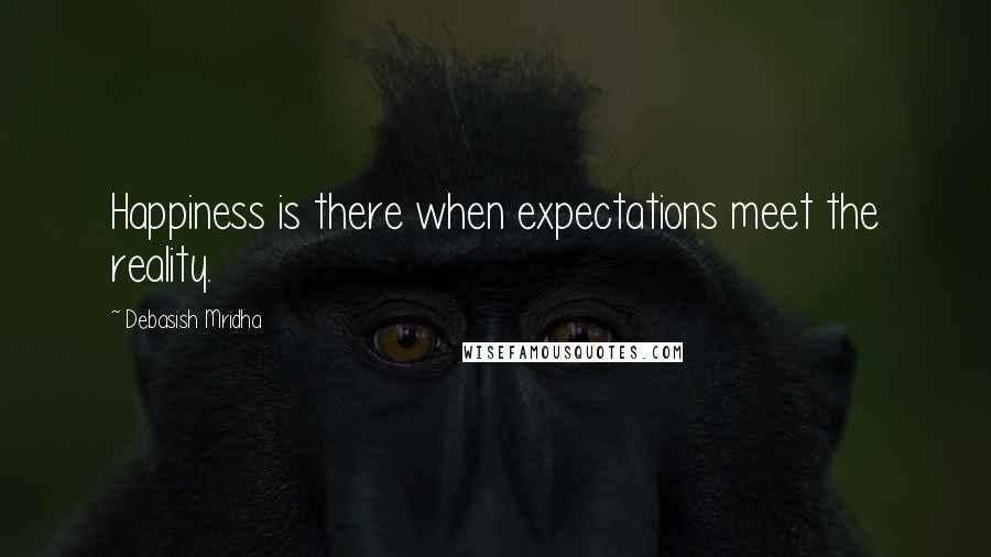 Debasish Mridha Quotes: Happiness is there when expectations meet the reality.