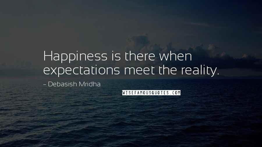 Debasish Mridha Quotes: Happiness is there when expectations meet the reality.
