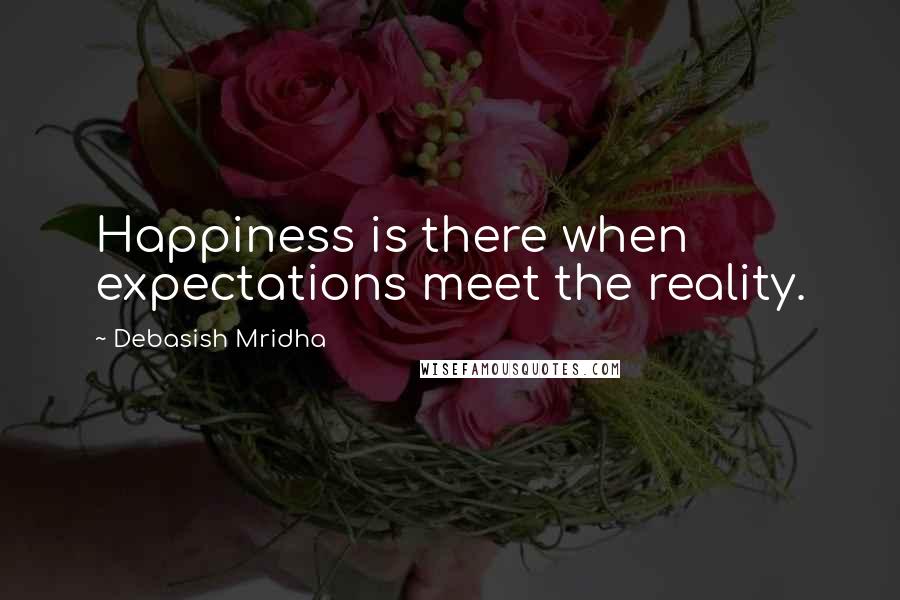 Debasish Mridha Quotes: Happiness is there when expectations meet the reality.