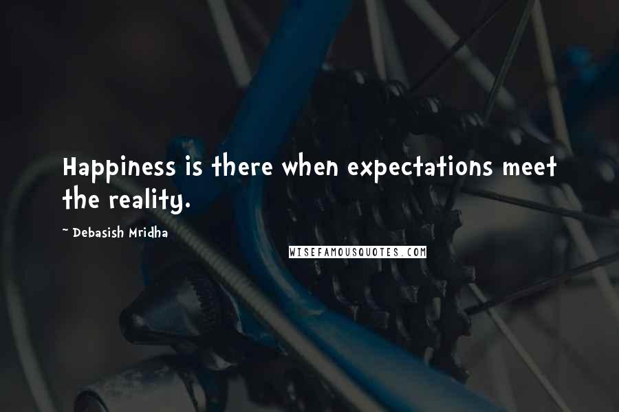 Debasish Mridha Quotes: Happiness is there when expectations meet the reality.