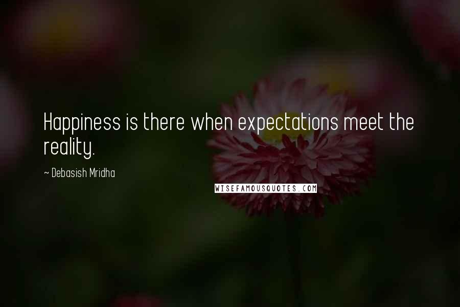 Debasish Mridha Quotes: Happiness is there when expectations meet the reality.