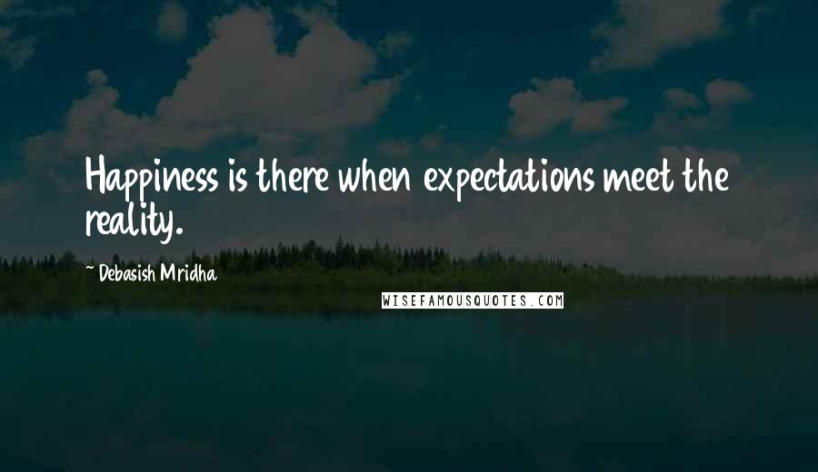 Debasish Mridha Quotes: Happiness is there when expectations meet the reality.