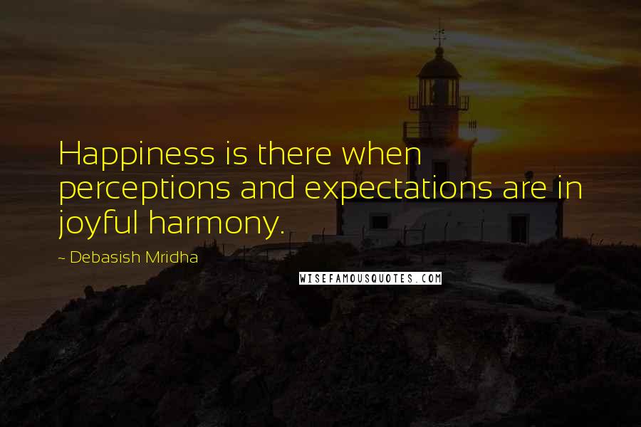 Debasish Mridha Quotes: Happiness is there when perceptions and expectations are in joyful harmony.