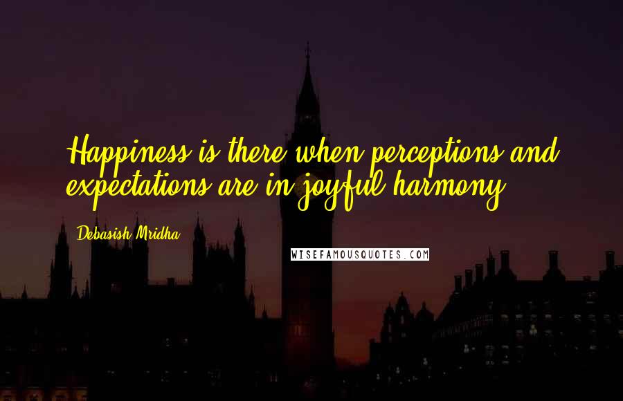 Debasish Mridha Quotes: Happiness is there when perceptions and expectations are in joyful harmony.