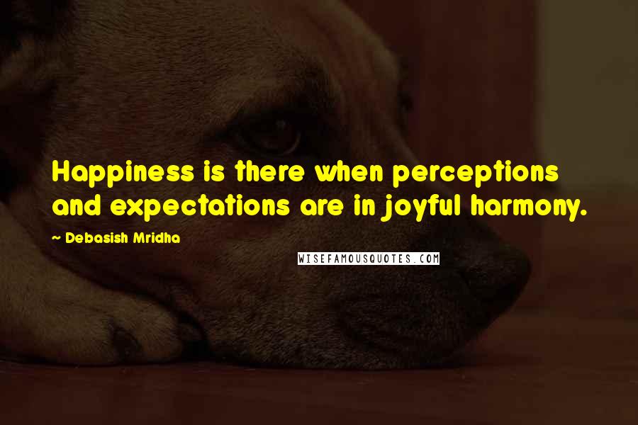Debasish Mridha Quotes: Happiness is there when perceptions and expectations are in joyful harmony.