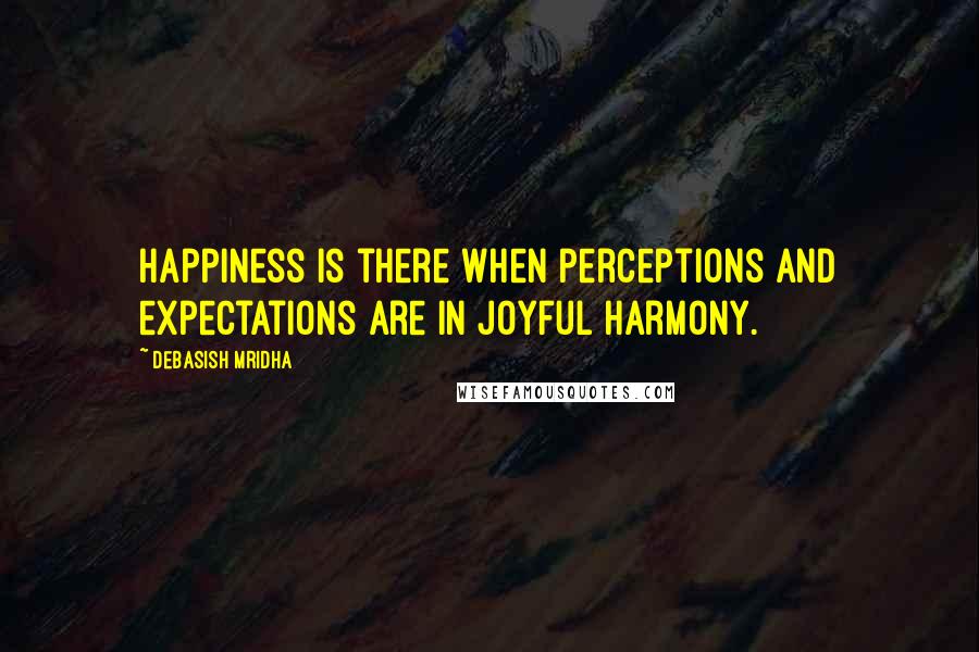 Debasish Mridha Quotes: Happiness is there when perceptions and expectations are in joyful harmony.