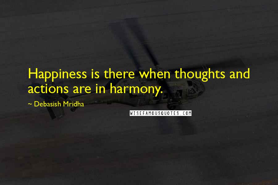 Debasish Mridha Quotes: Happiness is there when thoughts and actions are in harmony.