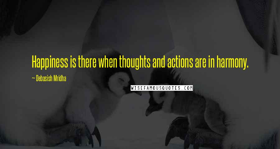 Debasish Mridha Quotes: Happiness is there when thoughts and actions are in harmony.