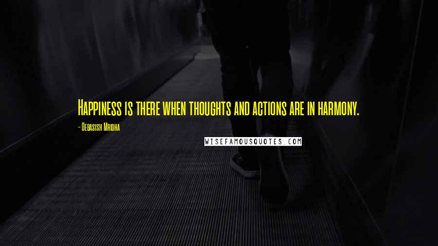 Debasish Mridha Quotes: Happiness is there when thoughts and actions are in harmony.
