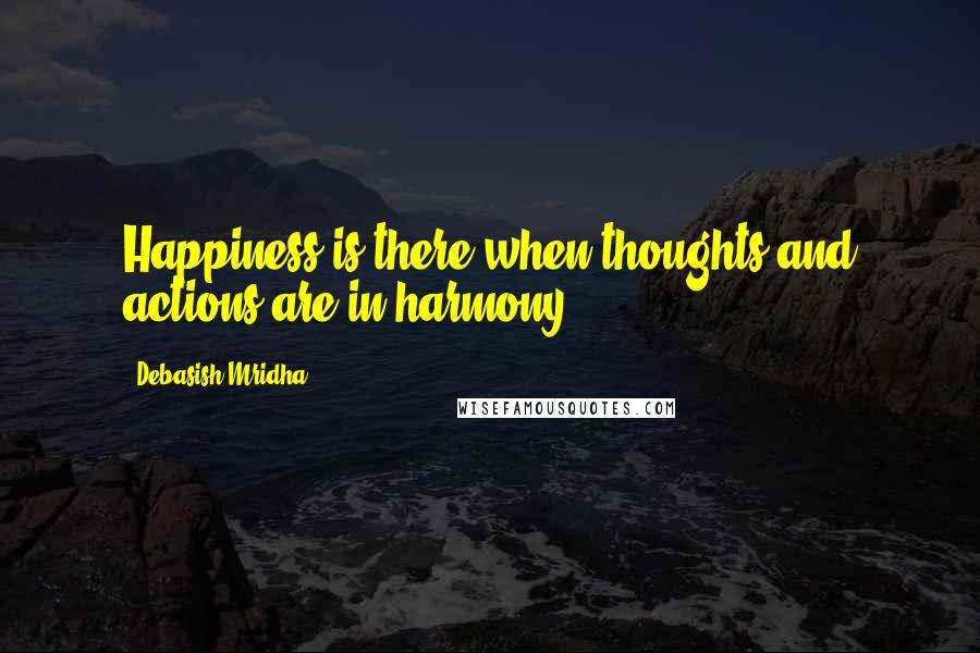 Debasish Mridha Quotes: Happiness is there when thoughts and actions are in harmony.