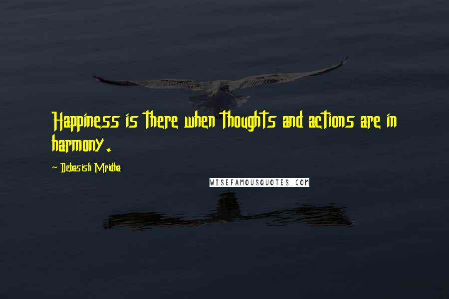 Debasish Mridha Quotes: Happiness is there when thoughts and actions are in harmony.