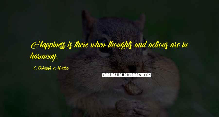 Debasish Mridha Quotes: Happiness is there when thoughts and actions are in harmony.